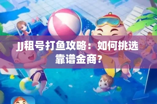 JJ租号打鱼攻略：如何挑选靠谱金商？
