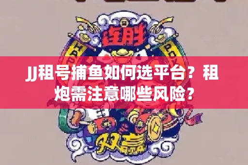 JJ租号捕鱼如何选平台？租炮需注意哪些风险？